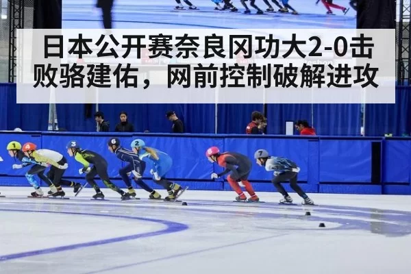 日本公开赛奈良冈功大2-0击败骆建佑,网前控制破解进攻
