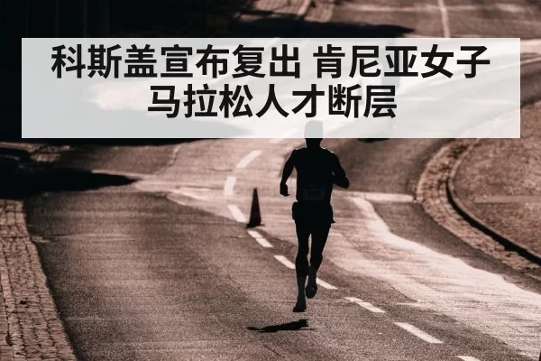 科斯盖宣布复出 肯尼亚女子马拉松人才断层