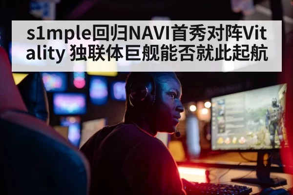 s1mple回归NAVI首秀对阵Vitality 独联体巨舰能否就此起航