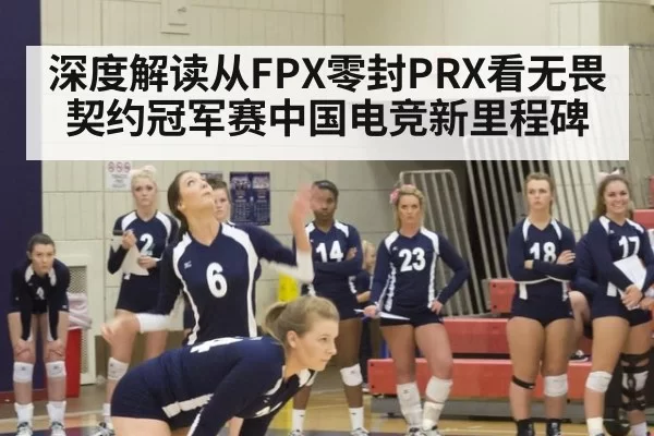 深度解读从FPX零封PRX看无畏契约冠军赛中国电竞新里程碑