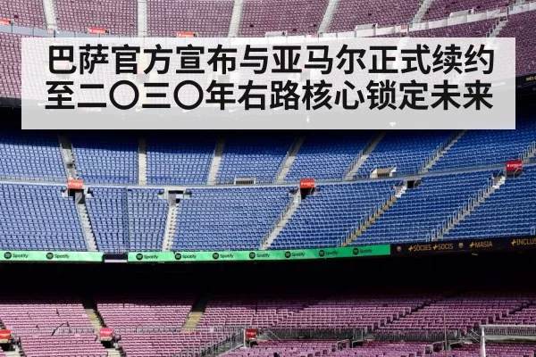 巴萨官方宣布与亚马尔正式续约至二〇三〇年右路核心锁定未来