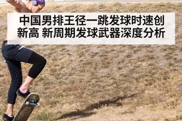中国男排王径一跳发球时速创新高 新周期发球武器深度分析