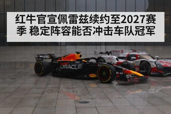 红牛官宣佩雷兹续约至2027赛季 稳定阵容能否冲击车队冠军