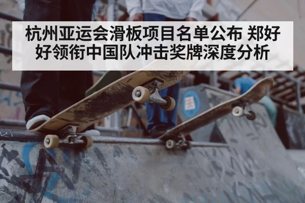 杭州亚运会滑板项目名单公布 郑好好领衔中国队冲击奖牌深度分析