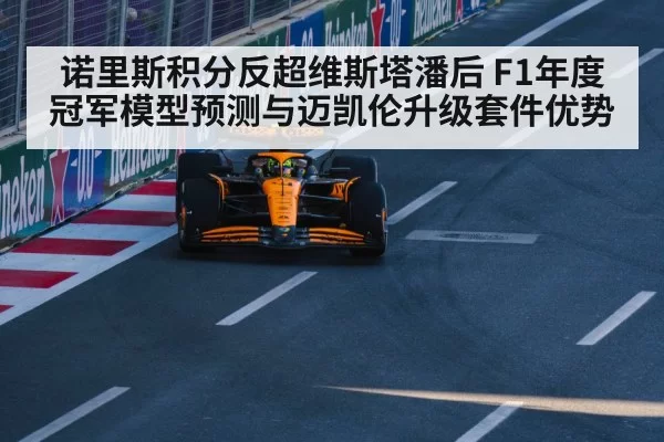 诺里斯积分反超维斯塔潘后 F1年度冠军模型预测与迈凯伦升级套件优势