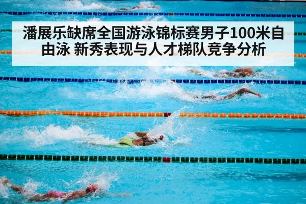 潘展乐缺席全国游泳锦标赛男子100米自由泳 新秀表现与人才梯队竞争分析